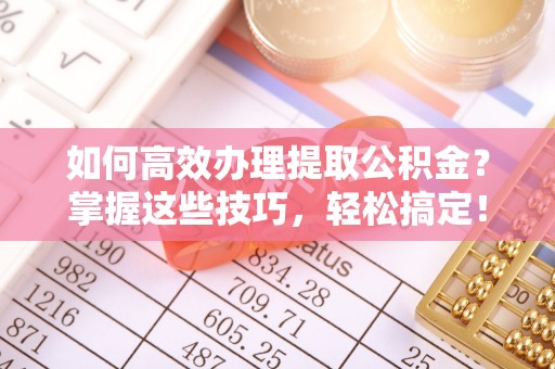 思茅如何高效办理提取公积金？掌握这些技巧，轻松搞定！