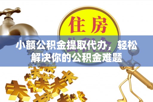 思茅小额公积金提取代办，轻松解决你的公积金难题