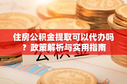 思茅住房公积金提取可以代办吗？政策解析与实用指南