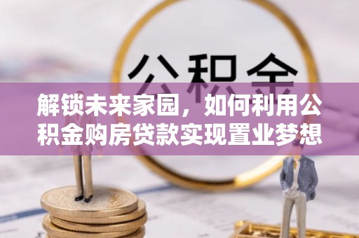 思茅解锁未来家园，如何利用公积金购房贷款实现置业梦想
