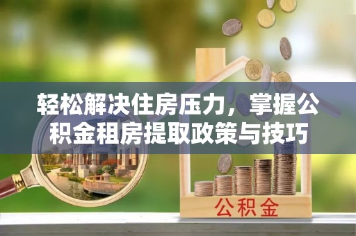 思茅轻松解决住房压力，掌握公积金租房提取政策与技巧
