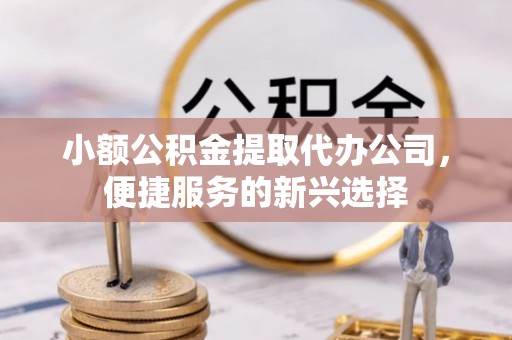 思茅小额公积金提取代办公司，便捷服务的新兴选择
