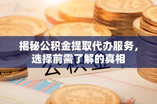 思茅揭秘公积金提取代办服务，选择前需了解的真相