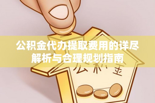 思茅公积金代办提取费用的详尽解析与合理规划指南