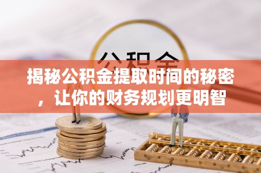 思茅揭秘公积金提取时间的秘密，让你的财务规划更明智