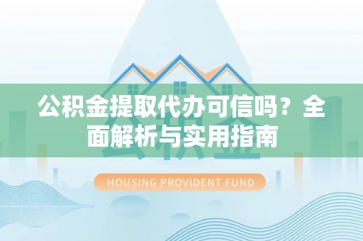 思茅公积金提取代办可信吗？全面解析与实用指南