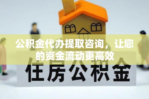 思茅公积金代办提取咨询，让您的资金流动更高效