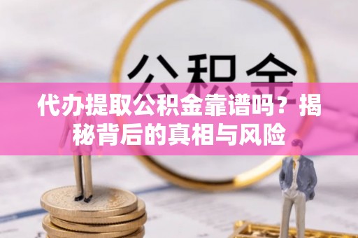 思茅代办提取公积金靠谱吗？揭秘背后的真相与风险