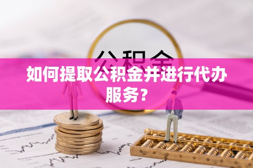 思茅如何提取公积金并进行代办服务？