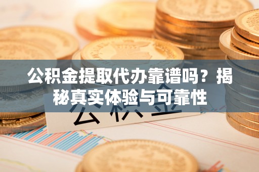 思茅公积金提取代办靠谱吗？揭秘真实体验与可靠性