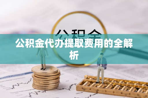 思茅公积金代办提取费用的全解析