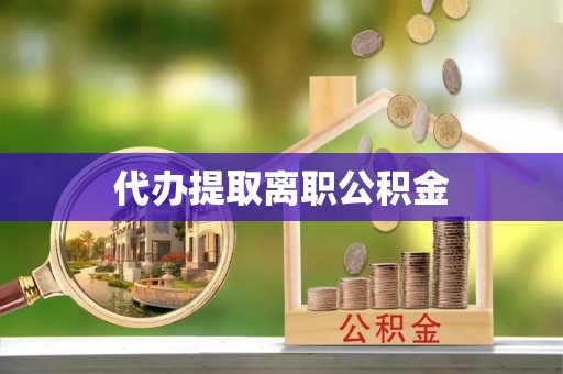 思茅代办提取离职公积金