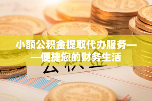 思茅小额公积金提取代办服务——便捷您的财务生活