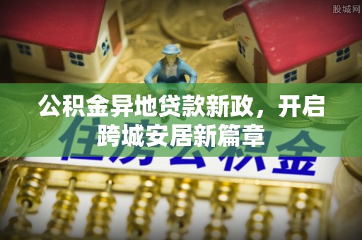 思茅公积金异地贷款新政，开启跨城安居新篇章