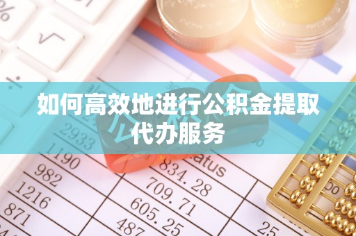 思茅如何高效地进行公积金提取代办服务