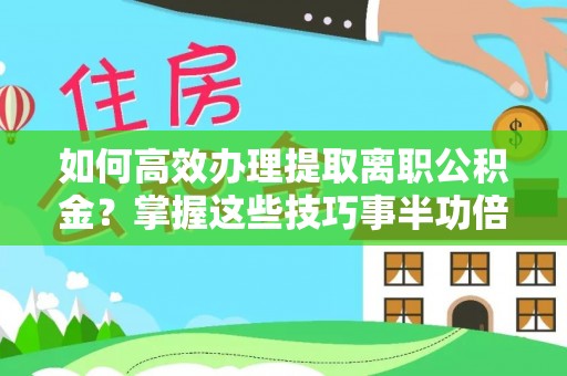 思茅如何高效办理提取离职公积金？掌握这些技巧事半功倍