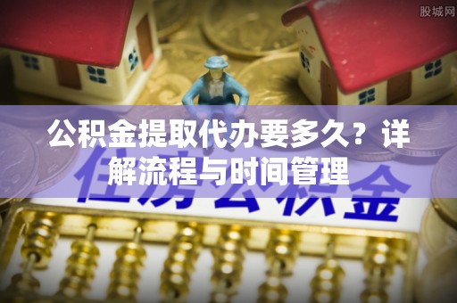 思茅公积金提取代办要多久？详解流程与时间管理