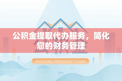 思茅公积金提取代办服务，简化您的财务管理