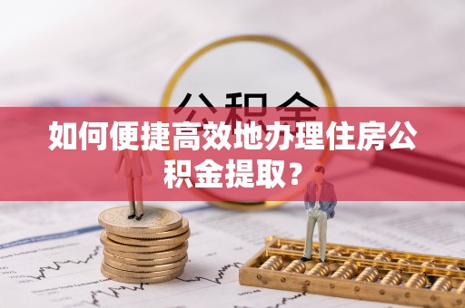 思茅如何便捷高效地办理住房公积金提取？