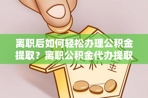 思茅离职后如何轻松办理公积金提取？离职公积金代办提取服务详解