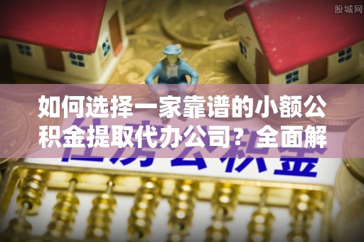 思茅如何选择一家靠谱的小额公积金提取代办公司？全面解析与实用指南