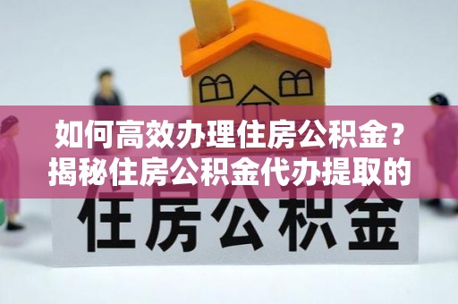 思茅如何高效办理住房公积金？揭秘住房公积金代办提取的全流程与优势