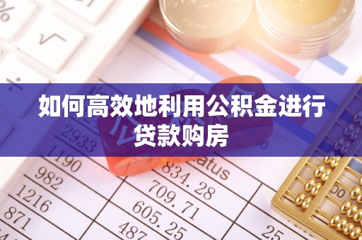 思茅如何高效地利用公积金进行贷款购房