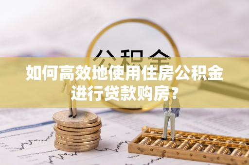 思茅如何高效地使用住房公积金进行贷款购房？