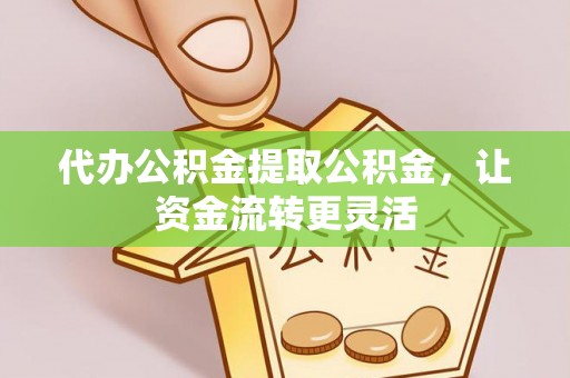 思茅代办公积金提取公积金，让资金流转更灵活