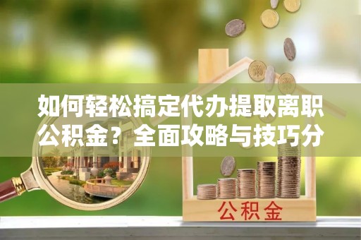 思茅如何轻松搞定代办提取离职公积金？全面攻略与技巧分享