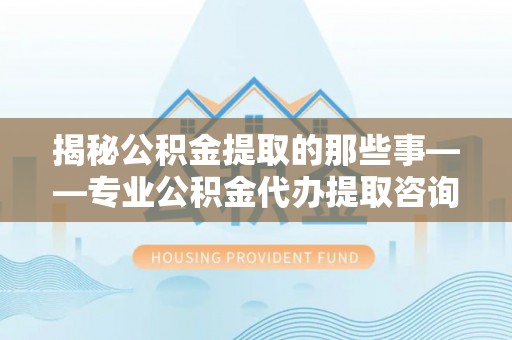 思茅揭秘公积金提取的那些事——专业公积金代办提取咨询服务指南