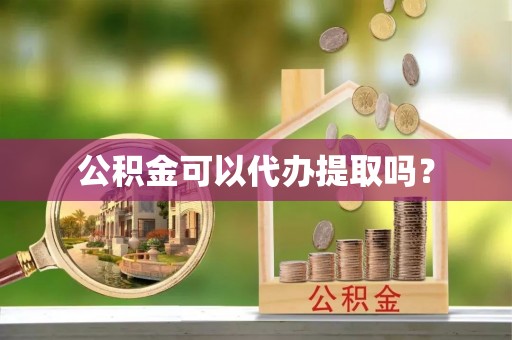 思茅公积金可以代办提取吗？