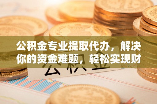 思茅公积金专业提取代办，解决你的资金难题，轻松实现财务自由
