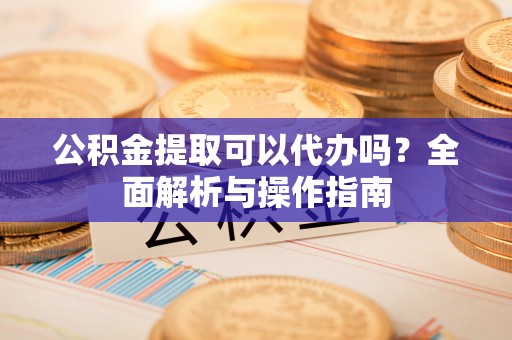 思茅公积金提取可以代办吗？全面解析与操作指南