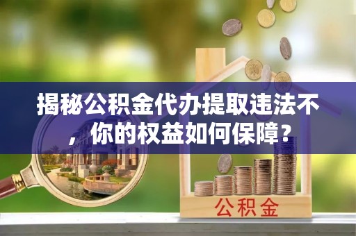 思茅揭秘公积金代办提取违法不，你的权益如何保障？