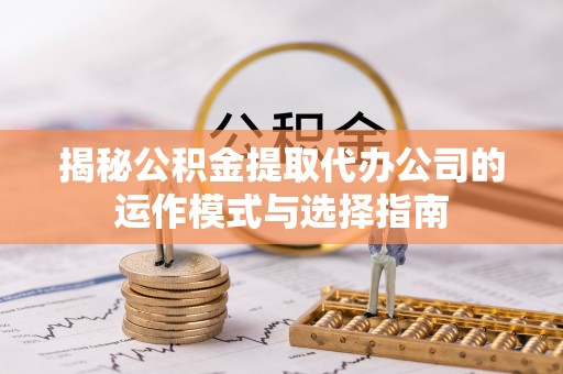 思茅揭秘公积金提取代办公司的运作模式与选择指南