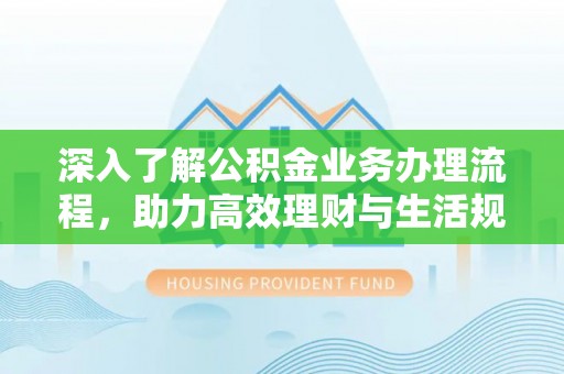 思茅深入了解公积金业务办理流程，助力高效理财与生活规划