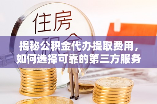 思茅揭秘公积金代办提取费用，如何选择可靠的第三方服务？