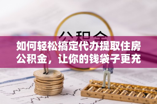 思茅如何轻松搞定代办提取住房公积金，让你的钱袋子更充实