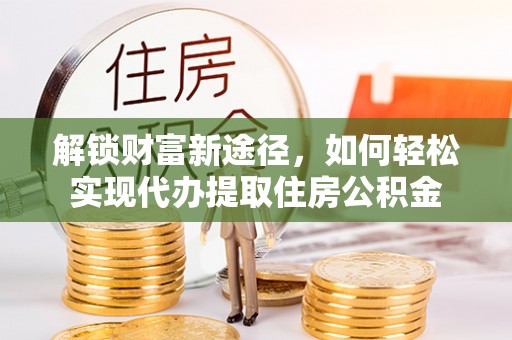 思茅解锁财富新途径，如何轻松实现代办提取住房公积金