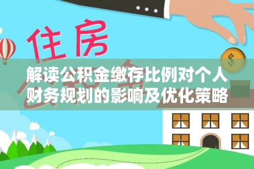 思茅解读公积金缴存比例对个人财务规划的影响及优化策略