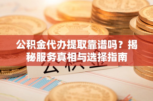 思茅公积金代办提取靠谱吗？揭秘服务真相与选择指南
