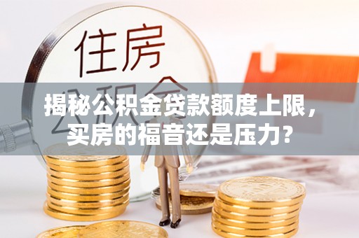 思茅揭秘公积金贷款额度上限，买房的福音还是压力？