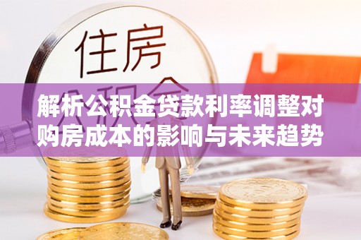 思茅解析公积金贷款利率调整对购房成本的影响与未来趋势