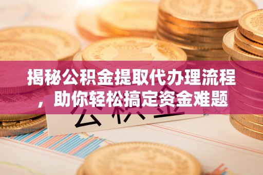 思茅揭秘公积金提取代办理流程，助你轻松搞定资金难题