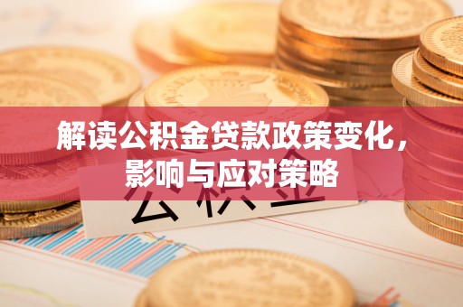 思茅解读公积金贷款政策变化，影响与应对策略